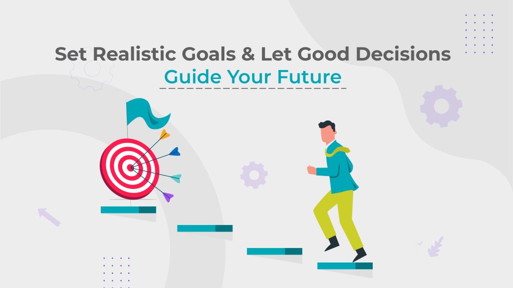 Set Realistic Goals & Let Good Decisions Guide Your Future